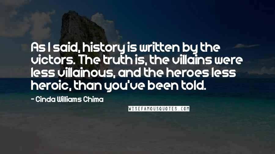 Cinda Williams Chima Quotes: As I said, history is written by the victors. The truth is, the villains were less villainous, and the heroes less heroic, than you've been told.