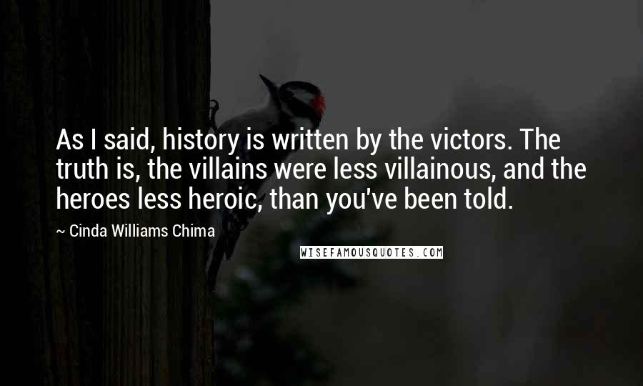 Cinda Williams Chima Quotes: As I said, history is written by the victors. The truth is, the villains were less villainous, and the heroes less heroic, than you've been told.