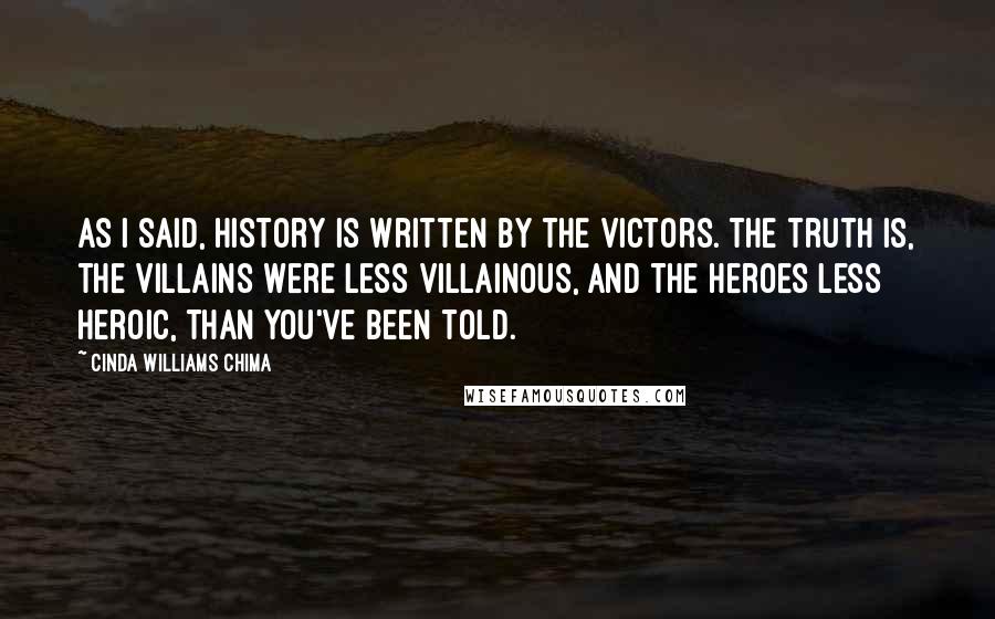 Cinda Williams Chima Quotes: As I said, history is written by the victors. The truth is, the villains were less villainous, and the heroes less heroic, than you've been told.