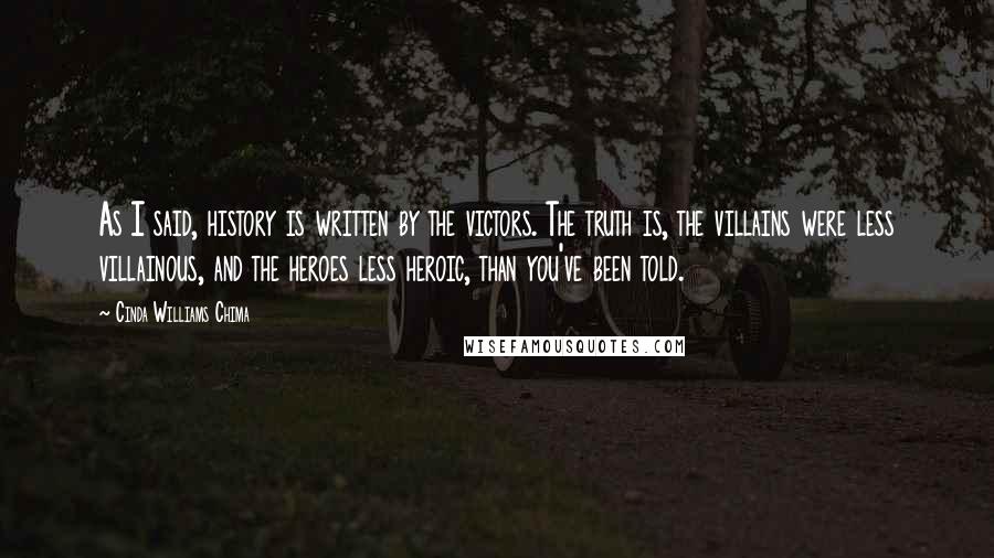 Cinda Williams Chima Quotes: As I said, history is written by the victors. The truth is, the villains were less villainous, and the heroes less heroic, than you've been told.