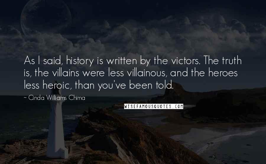 Cinda Williams Chima Quotes: As I said, history is written by the victors. The truth is, the villains were less villainous, and the heroes less heroic, than you've been told.