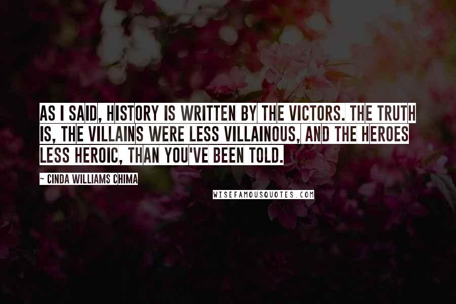 Cinda Williams Chima Quotes: As I said, history is written by the victors. The truth is, the villains were less villainous, and the heroes less heroic, than you've been told.