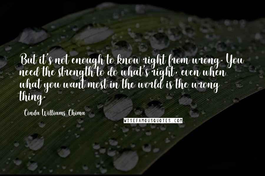 Cinda Williams Chima Quotes: But it's not enough to know right from wrong. You need the strength to do what's right, even when what you want most in the world is the wrong thing.