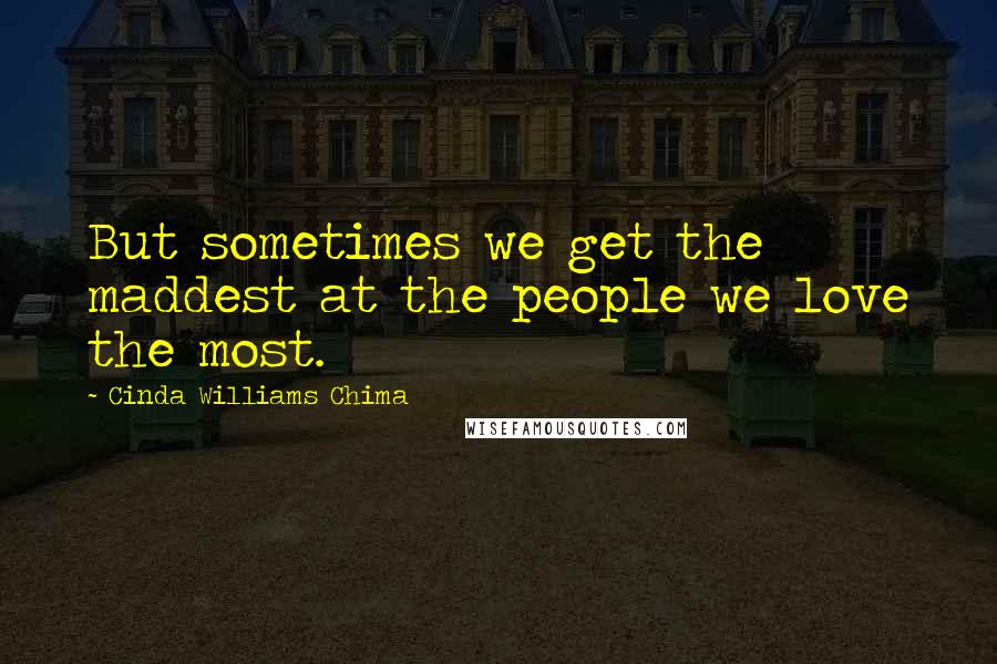 Cinda Williams Chima Quotes: But sometimes we get the maddest at the people we love the most.