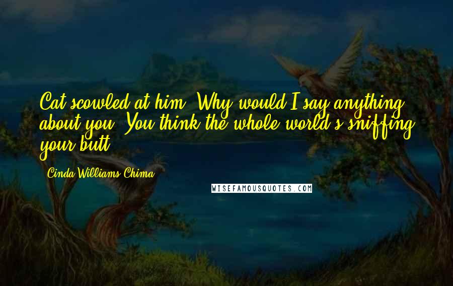 Cinda Williams Chima Quotes: Cat scowled at him. Why would I say anything about you? You think the whole world's sniffing your butt?