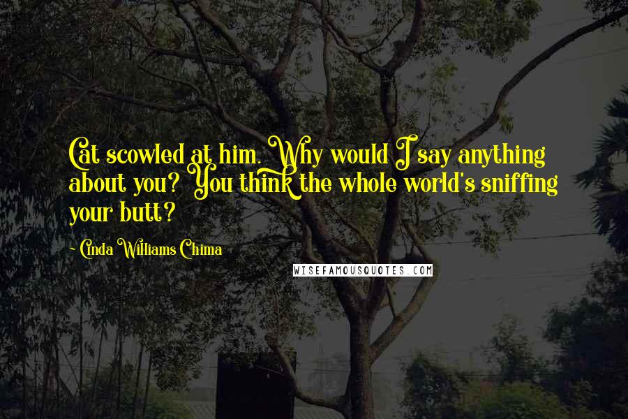 Cinda Williams Chima Quotes: Cat scowled at him. Why would I say anything about you? You think the whole world's sniffing your butt?