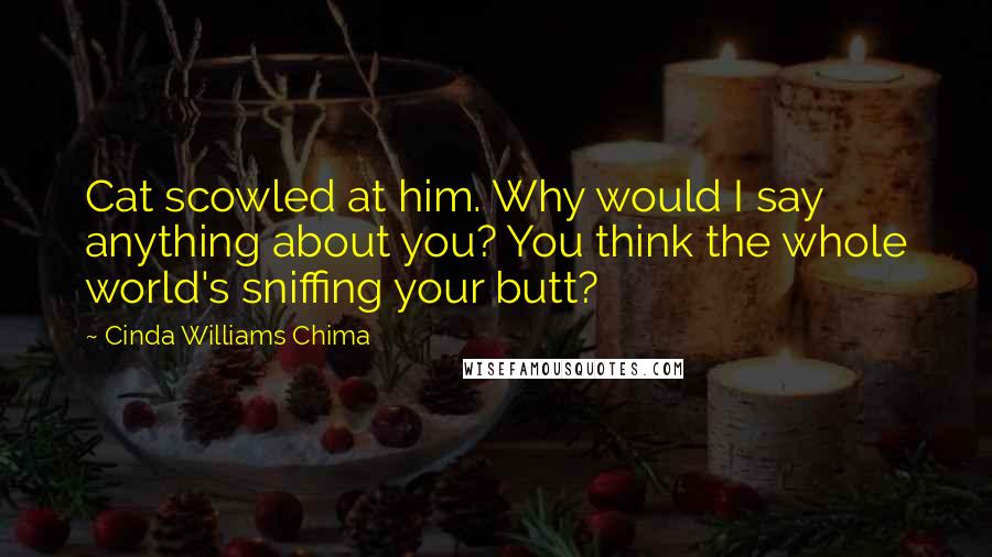 Cinda Williams Chima Quotes: Cat scowled at him. Why would I say anything about you? You think the whole world's sniffing your butt?