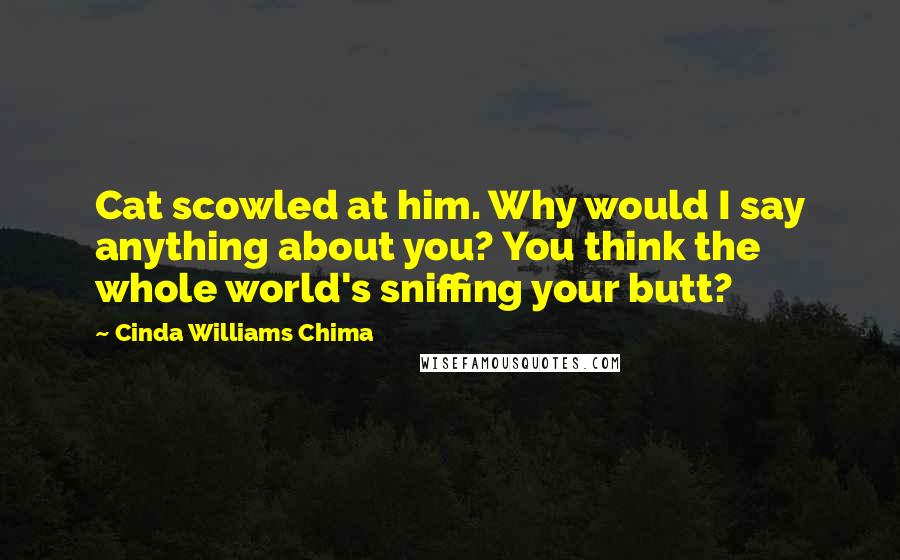 Cinda Williams Chima Quotes: Cat scowled at him. Why would I say anything about you? You think the whole world's sniffing your butt?