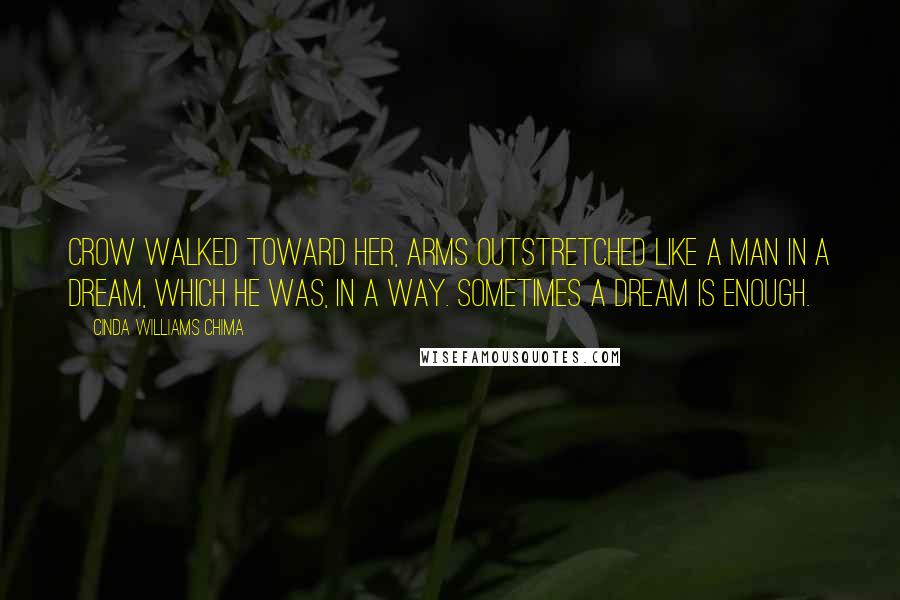 Cinda Williams Chima Quotes: Crow walked toward her, arms outstretched like a man in a dream, which he was, in a way. Sometimes a dream is enough.