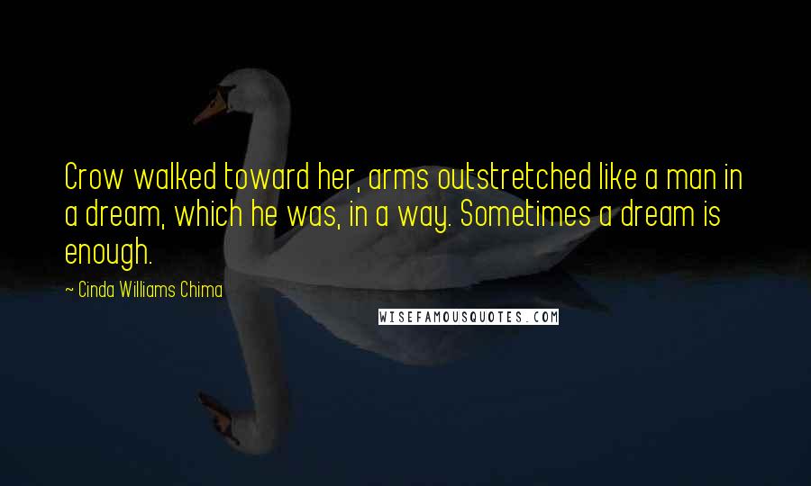 Cinda Williams Chima Quotes: Crow walked toward her, arms outstretched like a man in a dream, which he was, in a way. Sometimes a dream is enough.