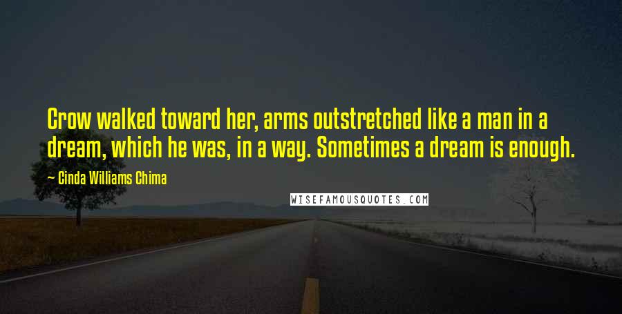 Cinda Williams Chima Quotes: Crow walked toward her, arms outstretched like a man in a dream, which he was, in a way. Sometimes a dream is enough.