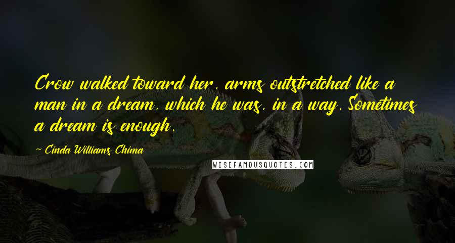 Cinda Williams Chima Quotes: Crow walked toward her, arms outstretched like a man in a dream, which he was, in a way. Sometimes a dream is enough.