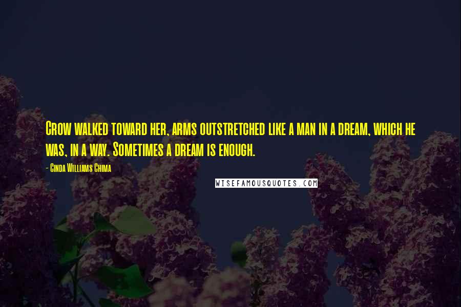 Cinda Williams Chima Quotes: Crow walked toward her, arms outstretched like a man in a dream, which he was, in a way. Sometimes a dream is enough.