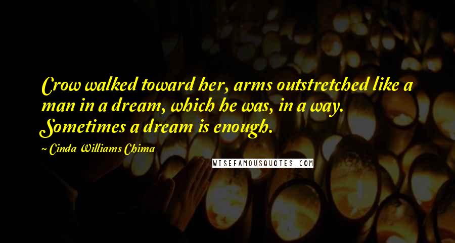 Cinda Williams Chima Quotes: Crow walked toward her, arms outstretched like a man in a dream, which he was, in a way. Sometimes a dream is enough.