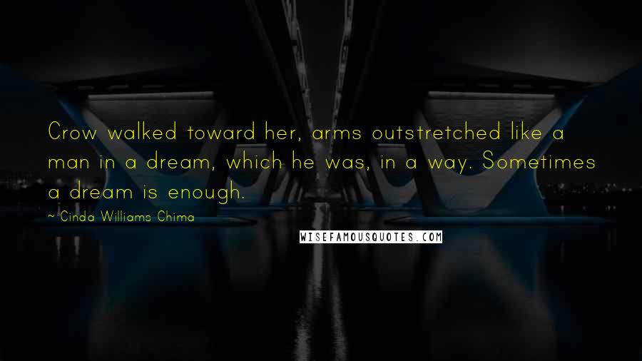 Cinda Williams Chima Quotes: Crow walked toward her, arms outstretched like a man in a dream, which he was, in a way. Sometimes a dream is enough.