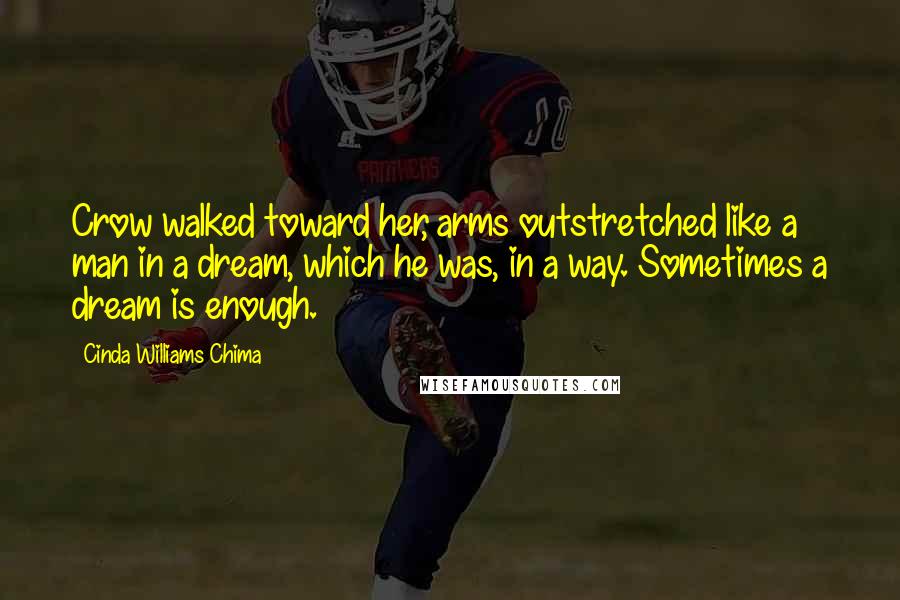 Cinda Williams Chima Quotes: Crow walked toward her, arms outstretched like a man in a dream, which he was, in a way. Sometimes a dream is enough.