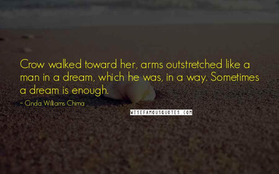 Cinda Williams Chima Quotes: Crow walked toward her, arms outstretched like a man in a dream, which he was, in a way. Sometimes a dream is enough.