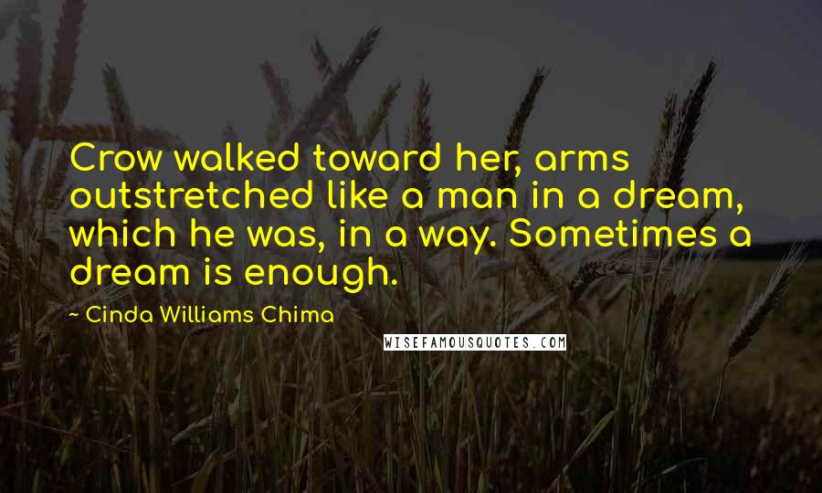 Cinda Williams Chima Quotes: Crow walked toward her, arms outstretched like a man in a dream, which he was, in a way. Sometimes a dream is enough.