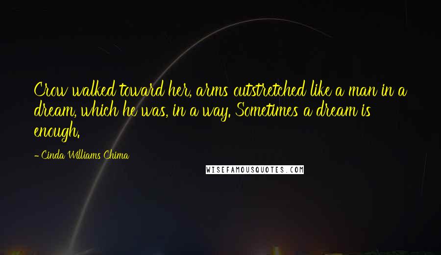Cinda Williams Chima Quotes: Crow walked toward her, arms outstretched like a man in a dream, which he was, in a way. Sometimes a dream is enough.