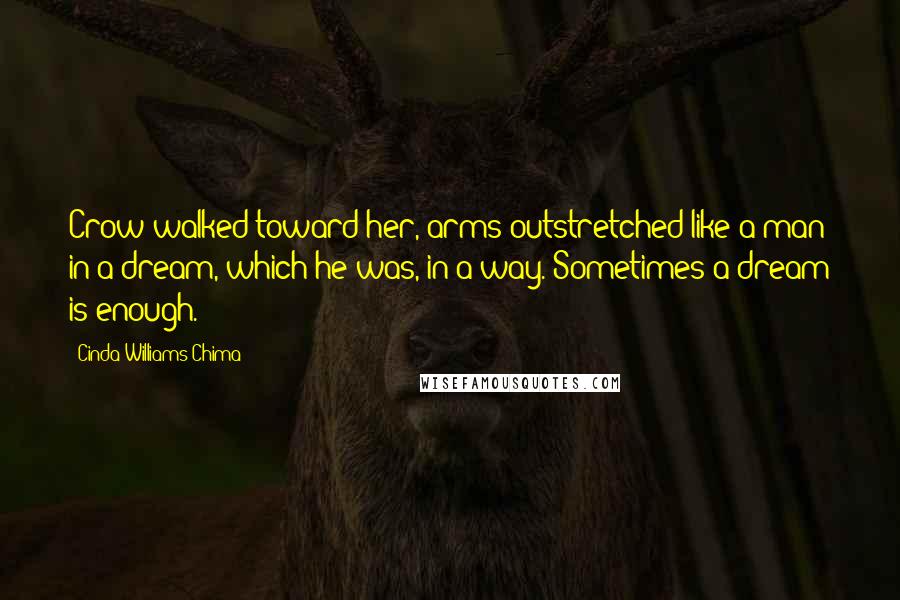 Cinda Williams Chima Quotes: Crow walked toward her, arms outstretched like a man in a dream, which he was, in a way. Sometimes a dream is enough.