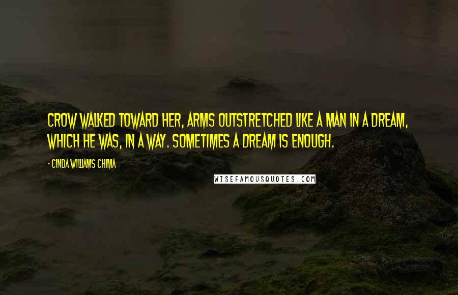 Cinda Williams Chima Quotes: Crow walked toward her, arms outstretched like a man in a dream, which he was, in a way. Sometimes a dream is enough.