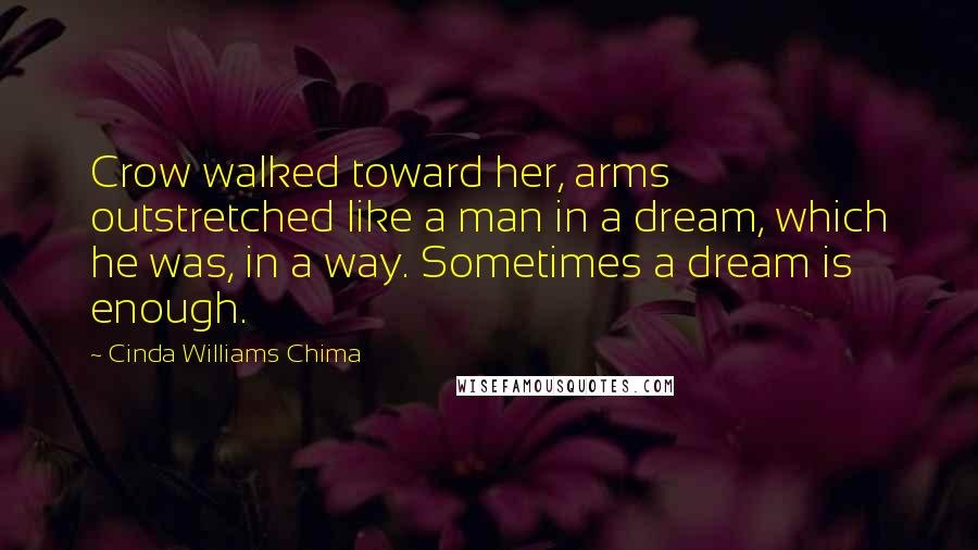 Cinda Williams Chima Quotes: Crow walked toward her, arms outstretched like a man in a dream, which he was, in a way. Sometimes a dream is enough.