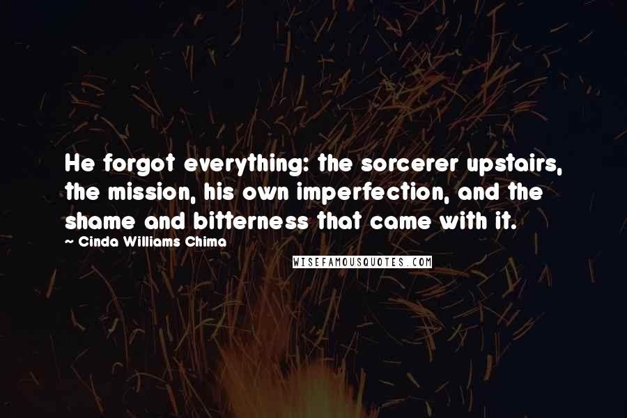 Cinda Williams Chima Quotes: He forgot everything: the sorcerer upstairs, the mission, his own imperfection, and the shame and bitterness that came with it.