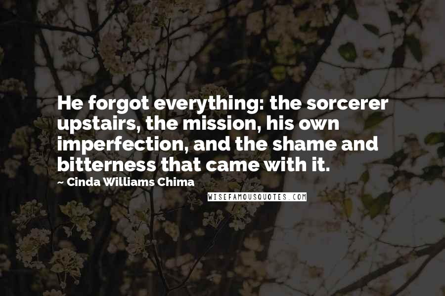 Cinda Williams Chima Quotes: He forgot everything: the sorcerer upstairs, the mission, his own imperfection, and the shame and bitterness that came with it.