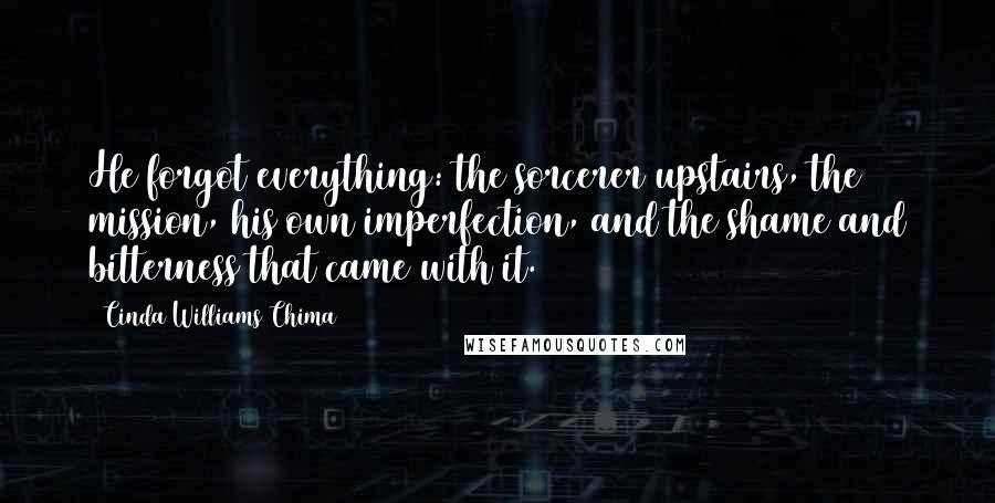 Cinda Williams Chima Quotes: He forgot everything: the sorcerer upstairs, the mission, his own imperfection, and the shame and bitterness that came with it.