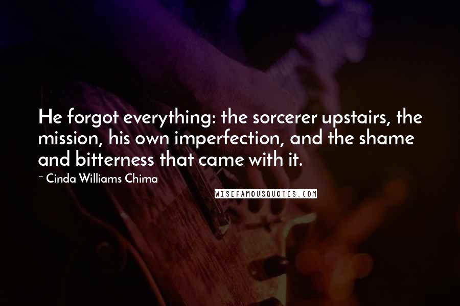 Cinda Williams Chima Quotes: He forgot everything: the sorcerer upstairs, the mission, his own imperfection, and the shame and bitterness that came with it.