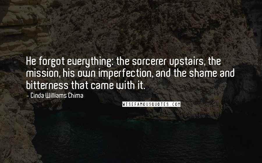 Cinda Williams Chima Quotes: He forgot everything: the sorcerer upstairs, the mission, his own imperfection, and the shame and bitterness that came with it.