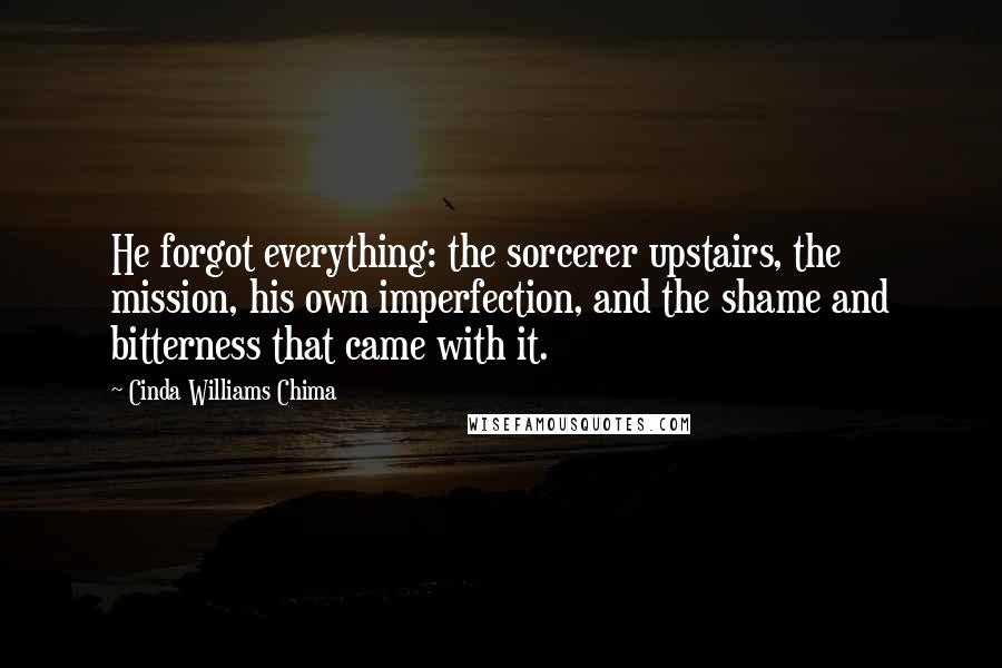 Cinda Williams Chima Quotes: He forgot everything: the sorcerer upstairs, the mission, his own imperfection, and the shame and bitterness that came with it.