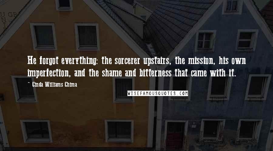 Cinda Williams Chima Quotes: He forgot everything: the sorcerer upstairs, the mission, his own imperfection, and the shame and bitterness that came with it.