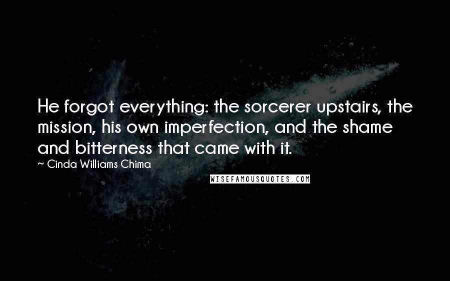 Cinda Williams Chima Quotes: He forgot everything: the sorcerer upstairs, the mission, his own imperfection, and the shame and bitterness that came with it.