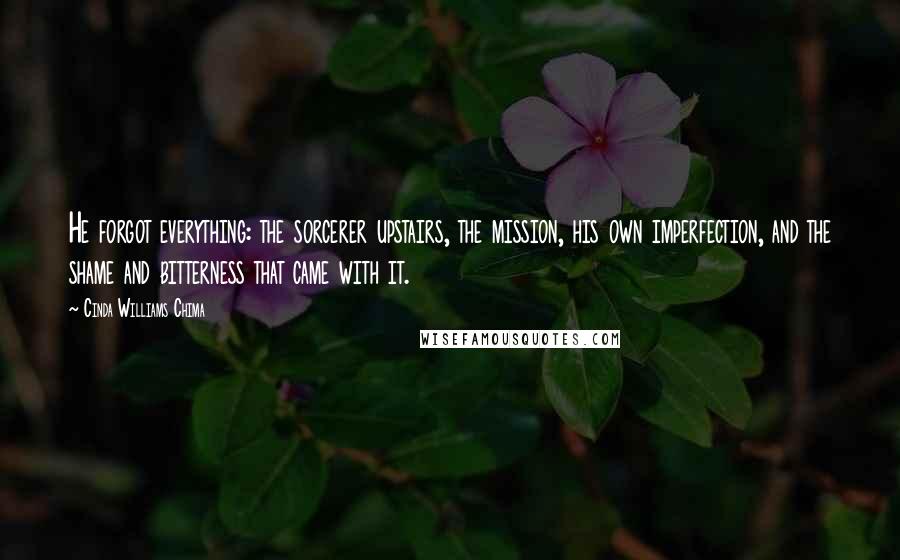 Cinda Williams Chima Quotes: He forgot everything: the sorcerer upstairs, the mission, his own imperfection, and the shame and bitterness that came with it.