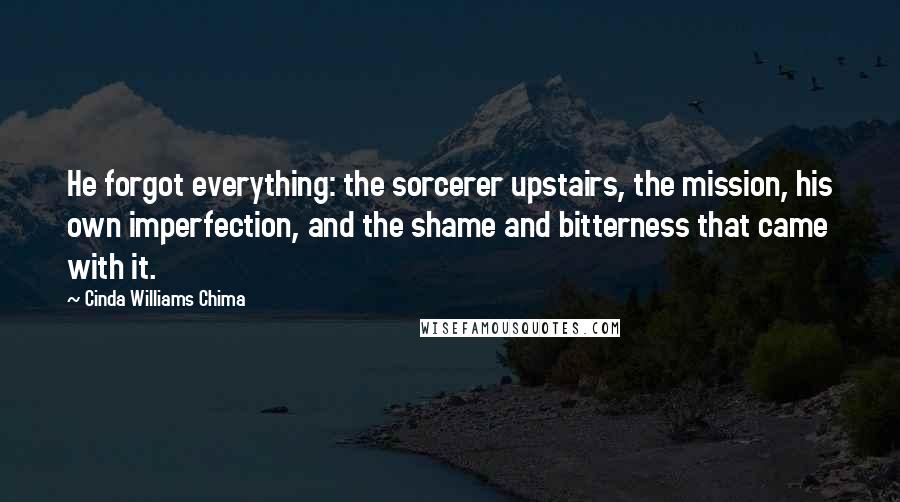 Cinda Williams Chima Quotes: He forgot everything: the sorcerer upstairs, the mission, his own imperfection, and the shame and bitterness that came with it.