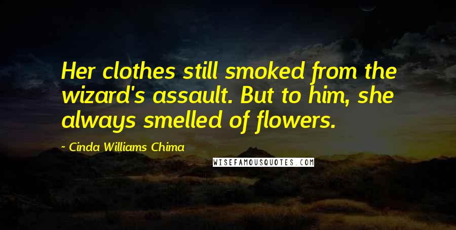 Cinda Williams Chima Quotes: Her clothes still smoked from the wizard's assault. But to him, she always smelled of flowers.