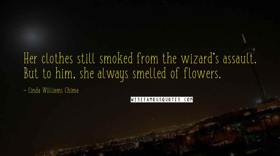 Cinda Williams Chima Quotes: Her clothes still smoked from the wizard's assault. But to him, she always smelled of flowers.