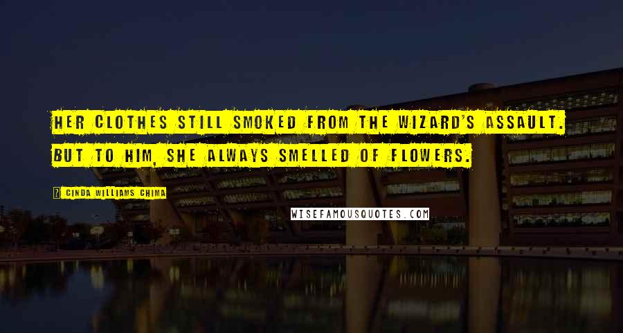 Cinda Williams Chima Quotes: Her clothes still smoked from the wizard's assault. But to him, she always smelled of flowers.