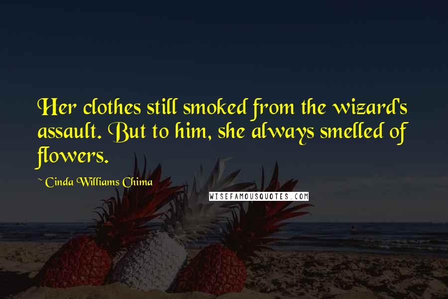 Cinda Williams Chima Quotes: Her clothes still smoked from the wizard's assault. But to him, she always smelled of flowers.