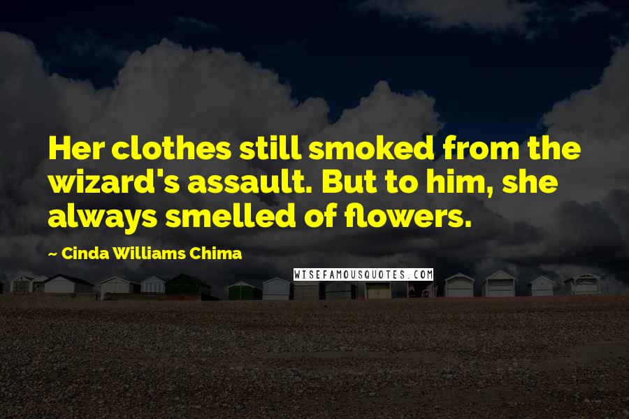 Cinda Williams Chima Quotes: Her clothes still smoked from the wizard's assault. But to him, she always smelled of flowers.