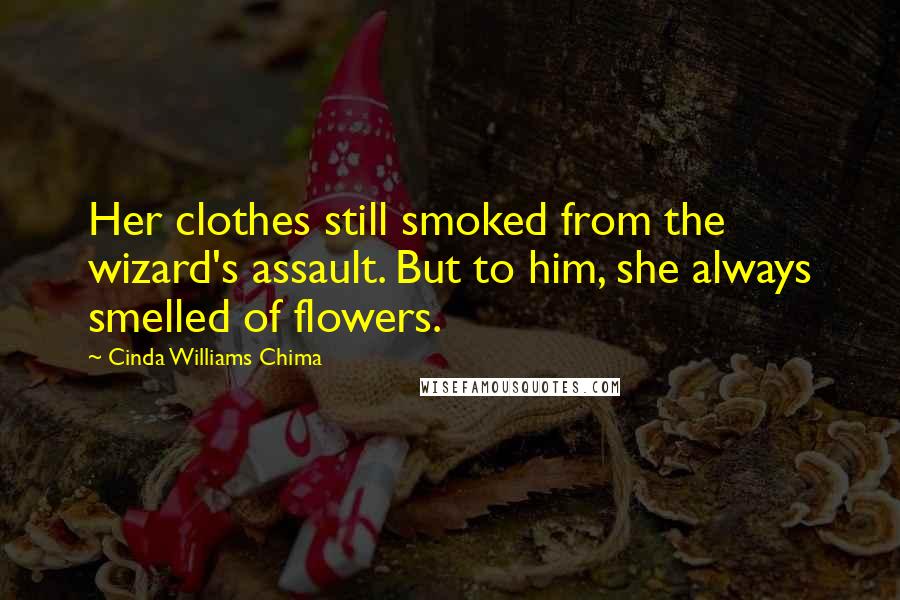 Cinda Williams Chima Quotes: Her clothes still smoked from the wizard's assault. But to him, she always smelled of flowers.