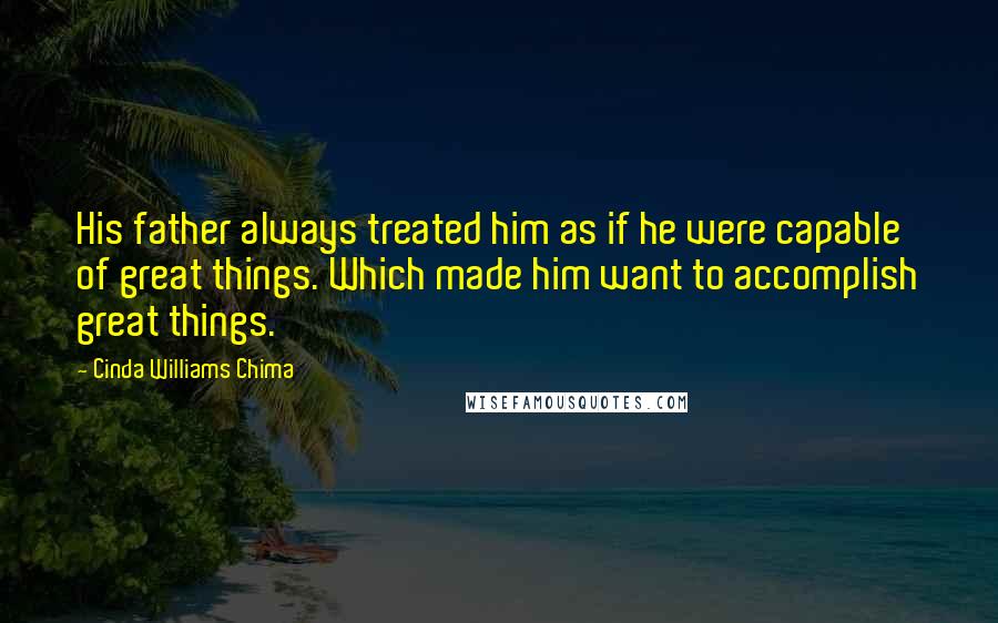Cinda Williams Chima Quotes: His father always treated him as if he were capable of great things. Which made him want to accomplish great things.