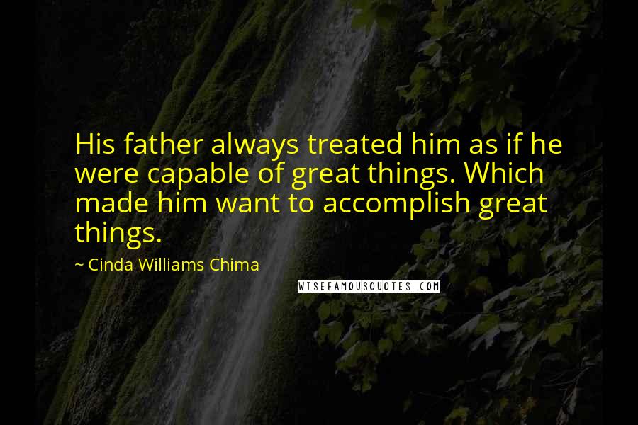 Cinda Williams Chima Quotes: His father always treated him as if he were capable of great things. Which made him want to accomplish great things.