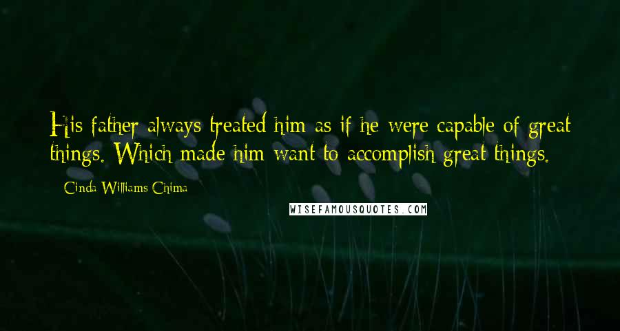 Cinda Williams Chima Quotes: His father always treated him as if he were capable of great things. Which made him want to accomplish great things.