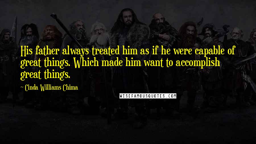 Cinda Williams Chima Quotes: His father always treated him as if he were capable of great things. Which made him want to accomplish great things.