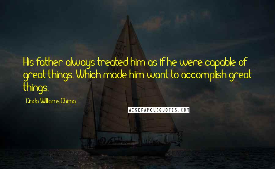 Cinda Williams Chima Quotes: His father always treated him as if he were capable of great things. Which made him want to accomplish great things.