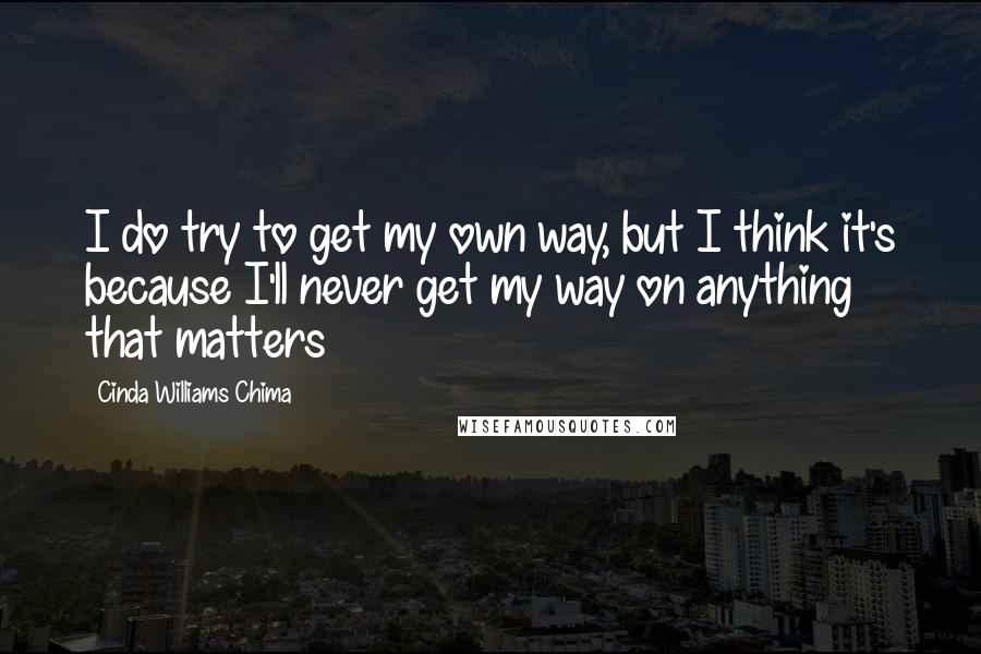 Cinda Williams Chima Quotes: I do try to get my own way, but I think it's because I'll never get my way on anything that matters