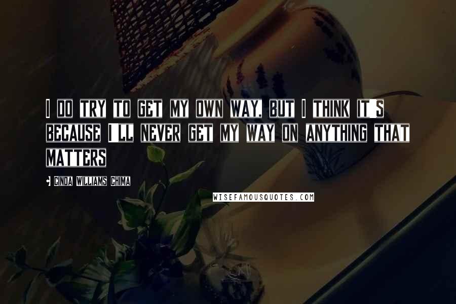 Cinda Williams Chima Quotes: I do try to get my own way, but I think it's because I'll never get my way on anything that matters