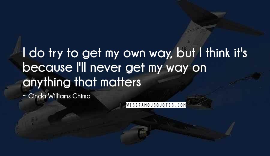 Cinda Williams Chima Quotes: I do try to get my own way, but I think it's because I'll never get my way on anything that matters